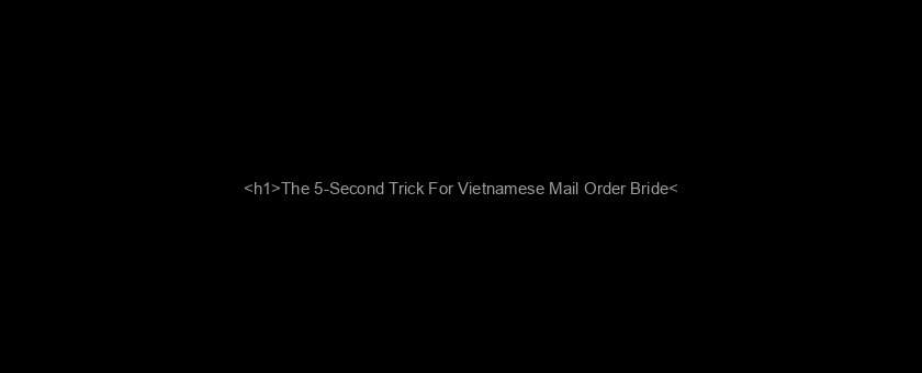 <h1>The 5-Second Trick For Vietnamese Mail Order Bride</h1>